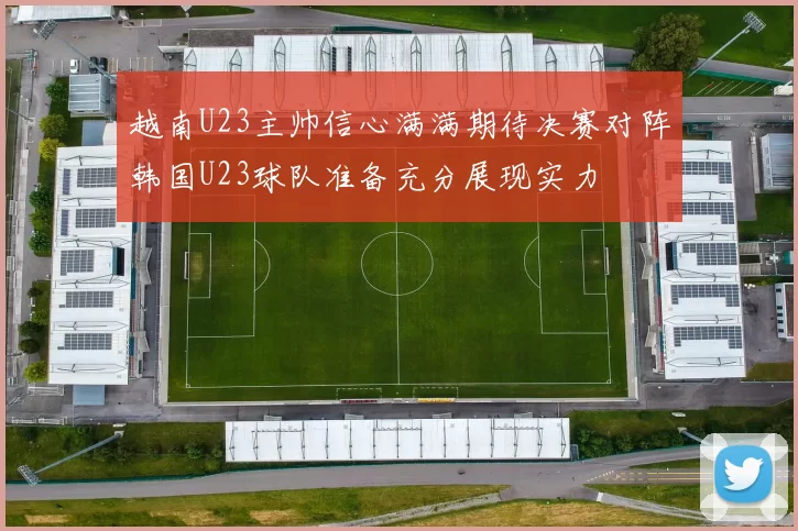越南U23主帅信心满满期待决赛对阵韩国U23球队准备充分展现实力
