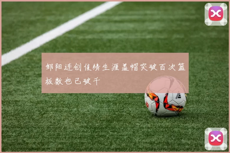 邹阳连创佳绩生涯盖帽突破百次篮板数也已破千