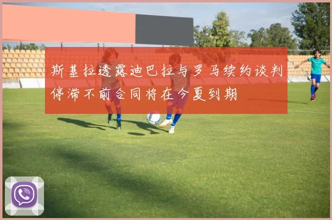 斯基拉透露迪巴拉与罗马续约谈判停滞不前合同将在今夏到期