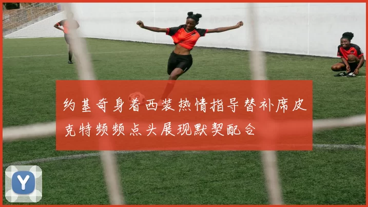 约基奇身着西装热情指导替补席皮克特频频点头展现默契配合