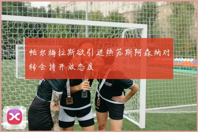 帕尔梅拉斯欲引进热苏斯阿森纳对转会持开放态度