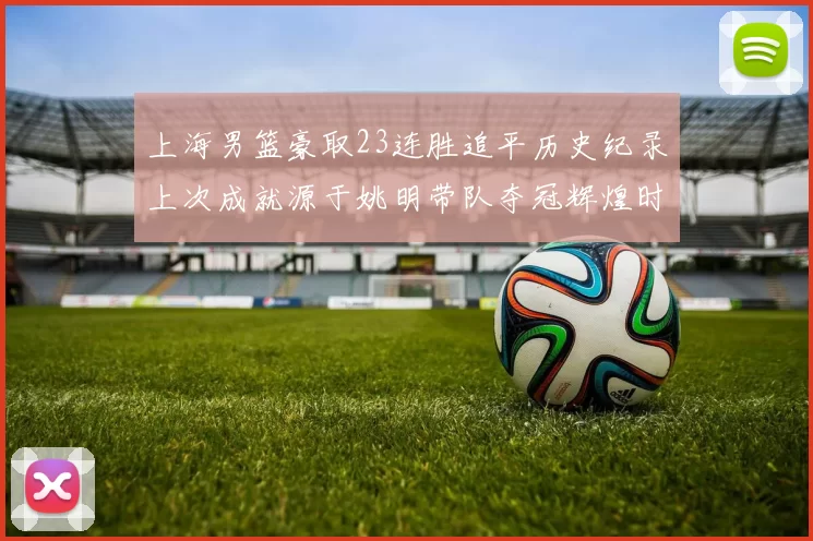 上海男篮豪取23连胜追平历史纪录上次成就源于姚明带队夺冠辉煌时刻