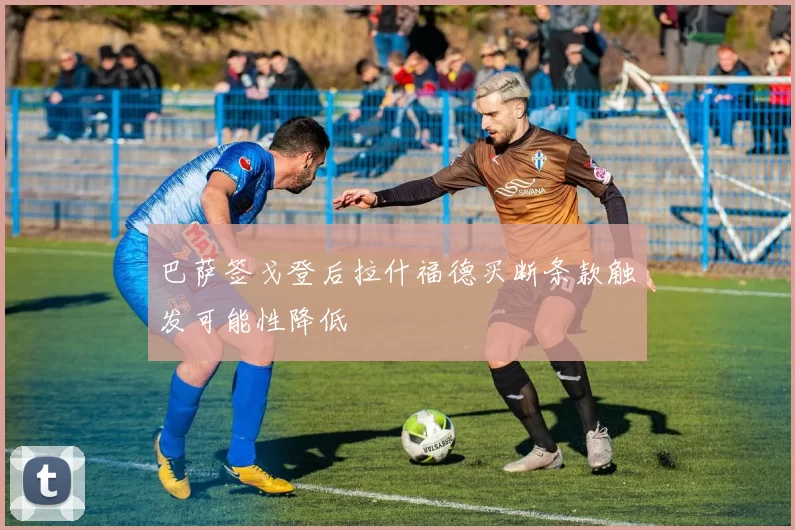 巴萨签戈登后拉什福德买断条款触发可能性降低