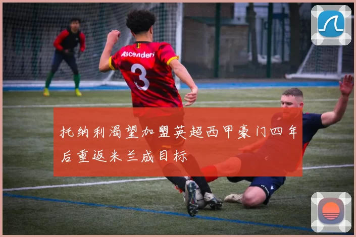 托纳利渴望加盟英超西甲豪门四年后重返米兰成目标