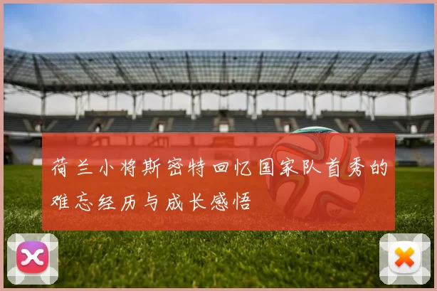 荷兰小将斯密特回忆国家队首秀的难忘经历与成长感悟