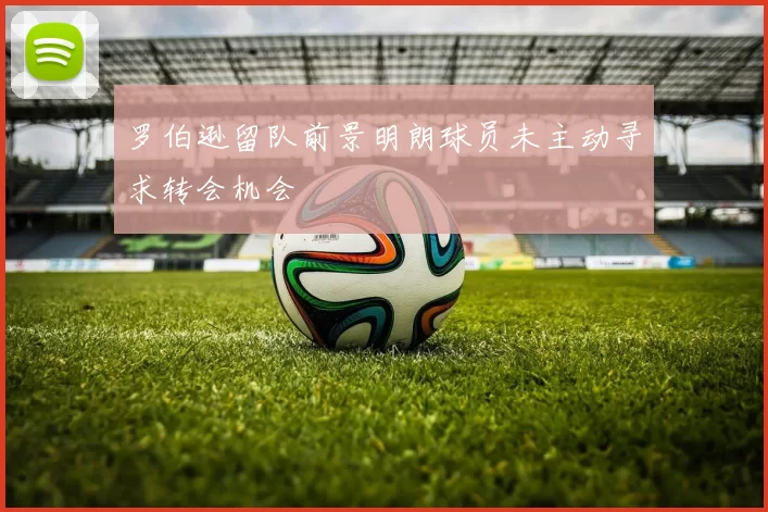罗伯逊留队前景明朗球员未主动寻求转会机会