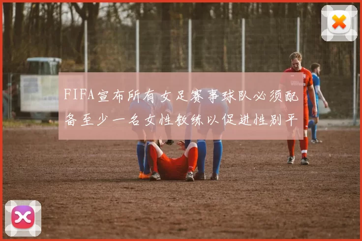 FIFA宣布所有女足赛事球队必须配备至少一名女性教练以促进性别平等