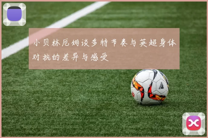 小贝林厄姆谈多特节奏与英超身体对抗的差异与感受