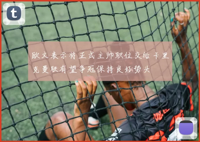 欧文表示将正式主帅职位交给卡里克曼联有望争冠保持良好势头