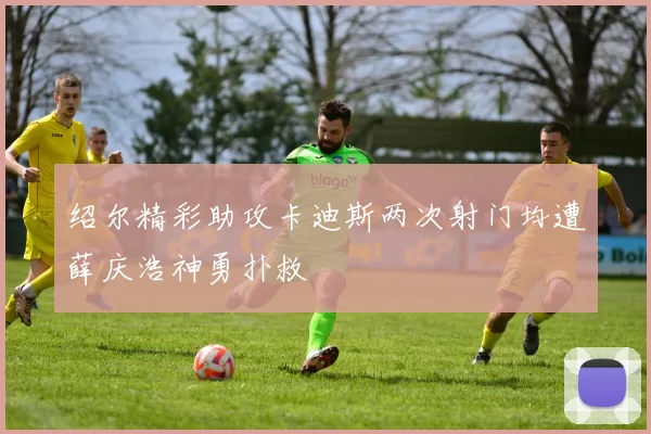 绍尔精彩助攻卡迪斯两次射门均遭薛庆浩神勇扑救