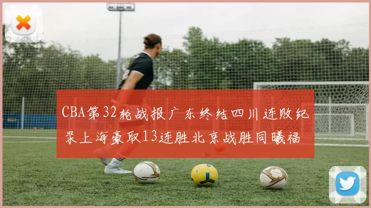 CBA第32轮战报广东终结四川连败纪录上海豪取13连胜北京战胜同曦福建不敌辽宁