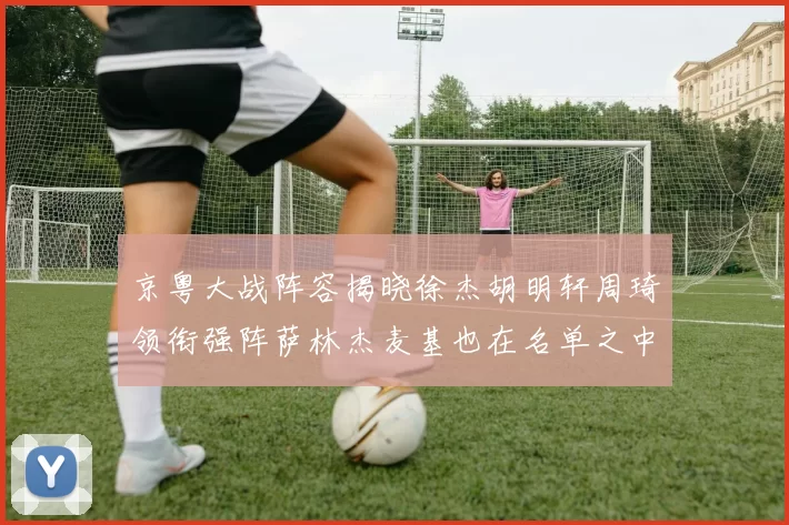 京粤大战阵容揭晓徐杰胡明轩周琦领衔强阵萨林杰麦基也在名单之中