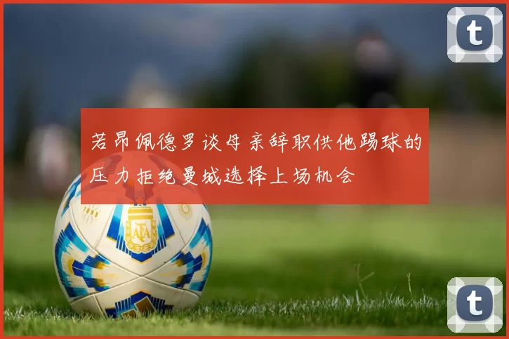 若昂佩德罗谈母亲辞职供他踢球的压力拒绝曼城选择上场机会
