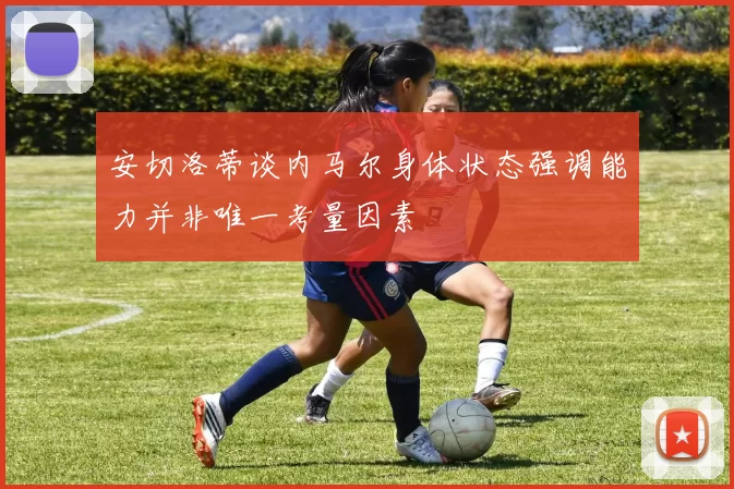 安切洛蒂谈内马尔身体状态强调能力并非唯一考量因素