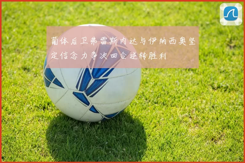 葡体后卫弗雷斯内达与伊纳西奥坚定信念力争次回合逆转胜利