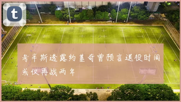 考辛斯透露约基奇曾预言退役时间或仅再战两年