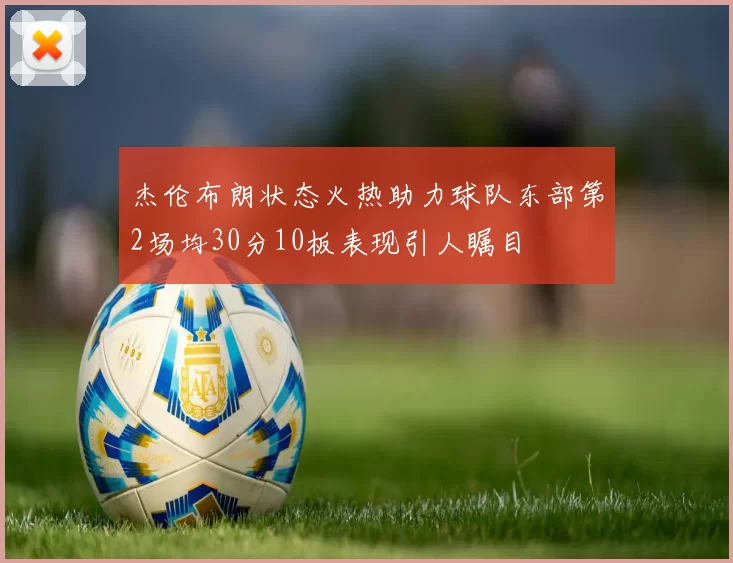 杰伦布朗状态火热助力球队东部第2场均30分10板表现引人瞩目