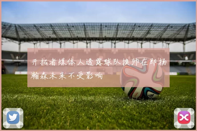 开拓者媒体人透露球队换帅在即杨瀚森未来不受影响