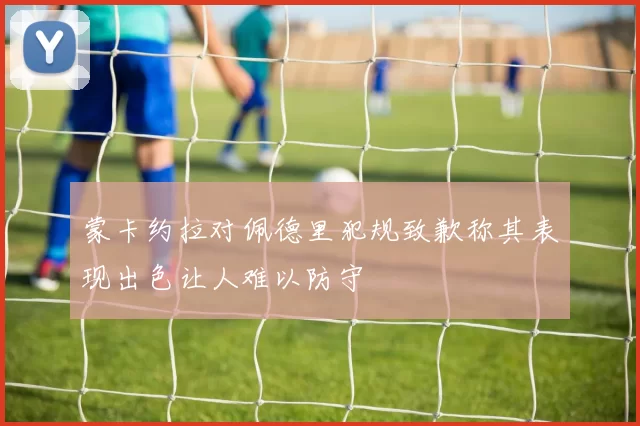 蒙卡约拉对佩德里犯规致歉称其表现出色让人难以防守