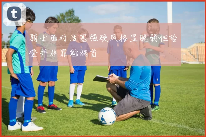 骑士面对活塞强硬风格显脆弱但哈登并非罪魁祸首