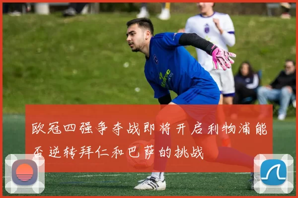 欧冠四强争夺战即将开启利物浦能否逆转拜仁和巴萨的挑战