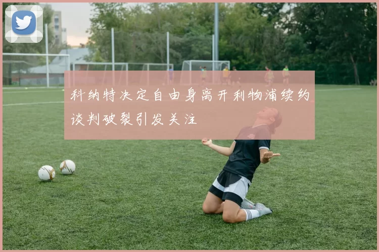 科纳特决定自由身离开利物浦续约谈判破裂引发关注