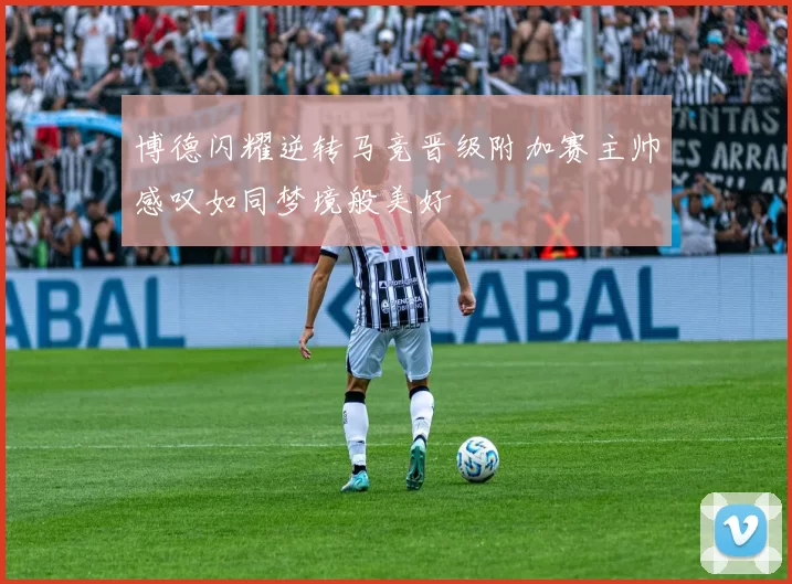 博德闪耀逆转马竞晋级附加赛主帅感叹如同梦境般美好
