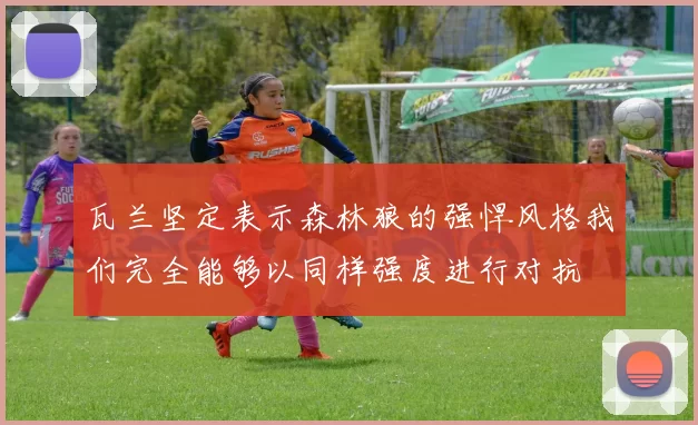 瓦兰坚定表示森林狼的强悍风格我们完全能够以同样强度进行对抗