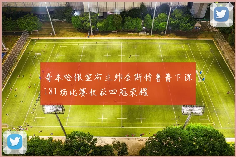 哥本哈根宣布主帅奈斯特鲁普下课181场比赛收获四冠荣耀